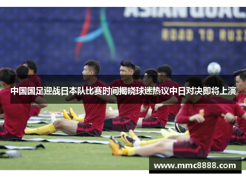 中国国足迎战日本队比赛时间揭晓球迷热议中日对决即将上演 中国国足迎战日本队比赛时间揭晓球迷热议中日对决即将上演